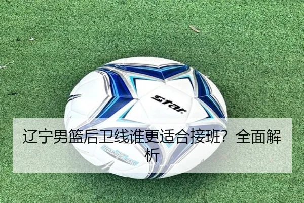 辽宁男篮后卫线谁更适合接班？全面解析